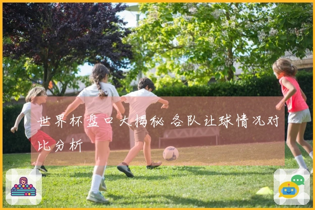 世界杯盘口大揭秘 各队让球情况对比分析