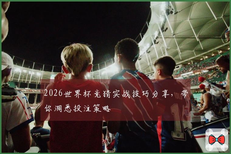2026世界杯竞猜实战技巧分享，带你洞悉投注策略