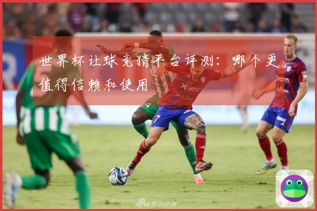 世界杯让球竞猜平台评测：哪个更值得信赖和使用