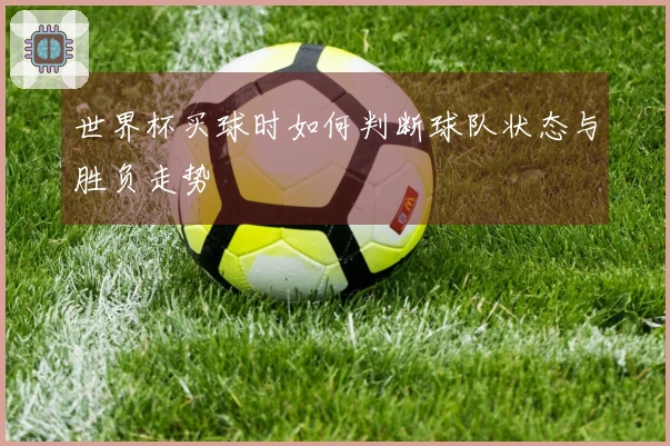 世界杯买球时如何判断球队状态与胜负走势