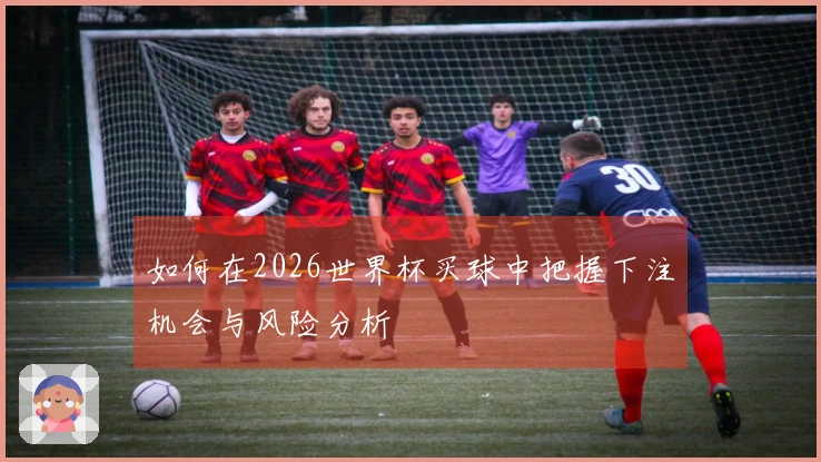 如何在2026世界杯买球中把握下注机会与风险分析