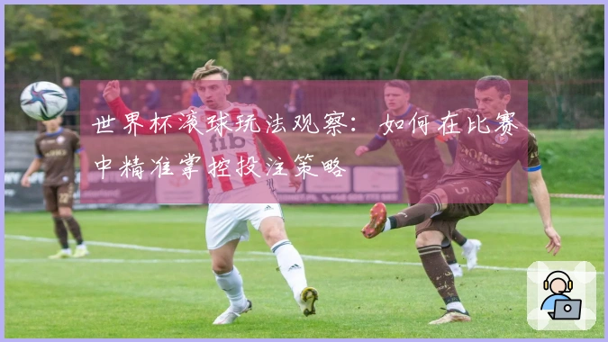 世界杯滚球玩法观察：如何在比赛中精准掌控投注策略