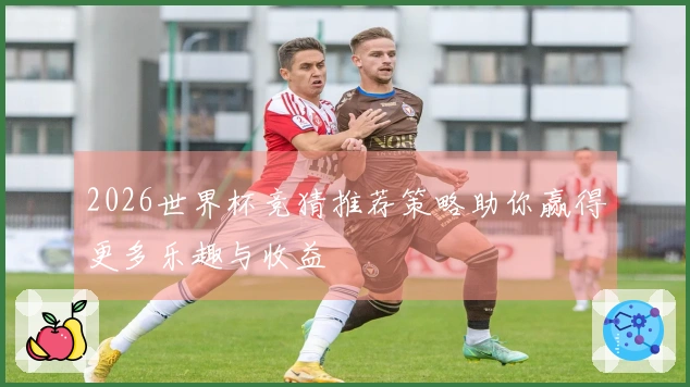 2026世界杯竞猜推荐策略助你赢得更多乐趣与收益