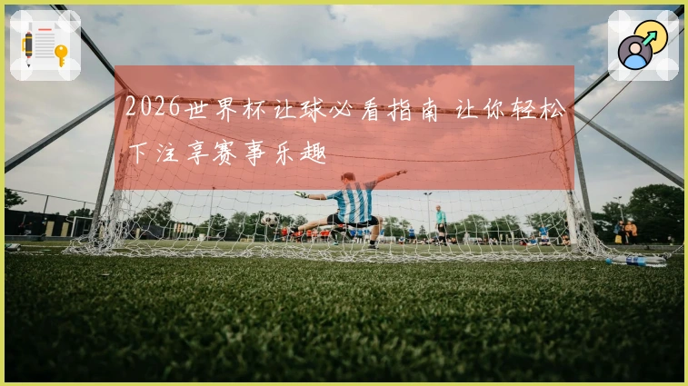 2026世界杯让球必看指南 让你轻松下注享赛事乐趣