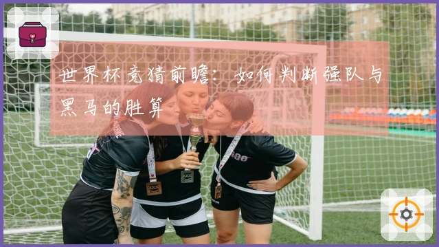 世界杯竞猜前瞻：如何判断强队与黑马的胜算