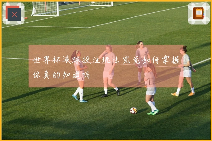 世界杯滚球投注玩法究竟如何掌握你真的知道吗