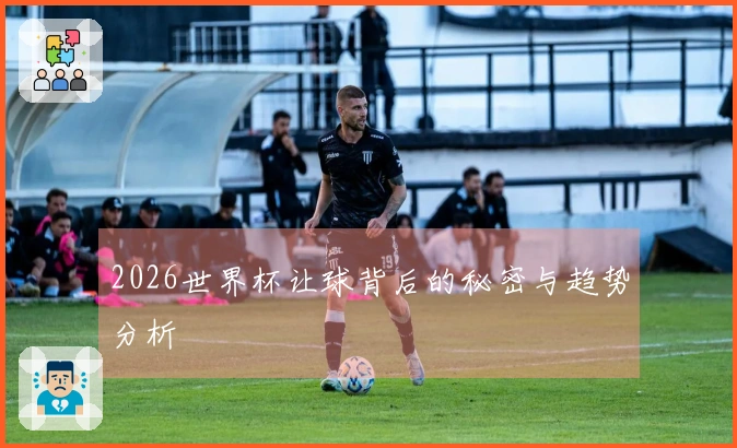 2026世界杯让球背后的秘密与趋势分析
