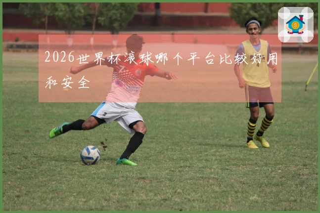 2026世界杯滚球哪个平台比较好用和安全