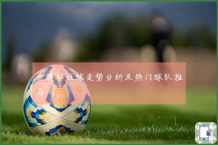 世界杯让球走势分析及热门球队推荐