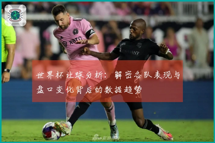 世界杯让球分析：解密各队表现与盘口变化背后的数据趋势