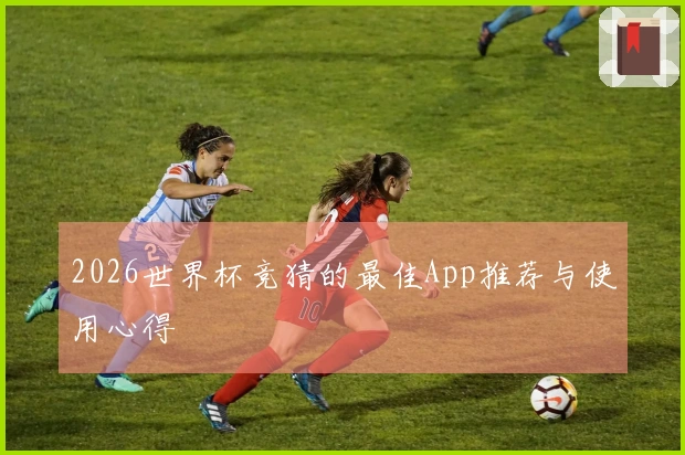 2026世界杯竞猜的最佳App推荐与使用心得